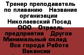 Тренер-преподаватель по плаванию › Название организации ­ Николаевский Посад, ООО › Отрасль предприятия ­ Другое › Минимальный оклад ­ 1 - Все города Работа » Вакансии   . Свердловская обл.,Асбест г.